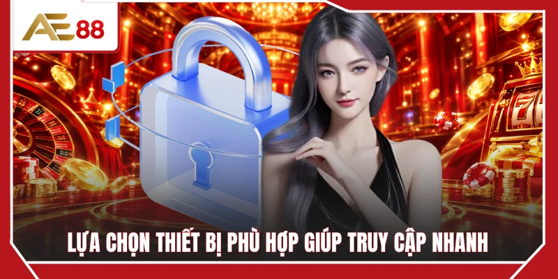 Lựa chọn thiết bị phù hợp giúp truy cập nhanh