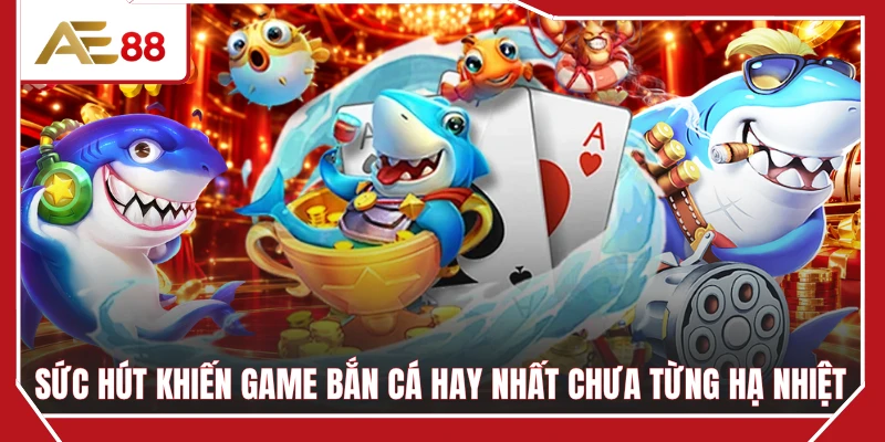 Sức hút khiến game bắn cá hay nhất chưa từng hạ nhiệt